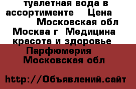 туалетная вода в ассортименте  › Цена ­ 600-1000 - Московская обл., Москва г. Медицина, красота и здоровье » Парфюмерия   . Московская обл.